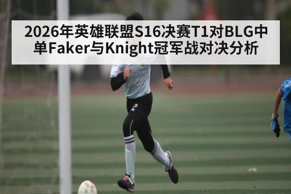 2026年英雄联盟S16决赛T1对BLG中单Faker与Knight冠军战对决分析