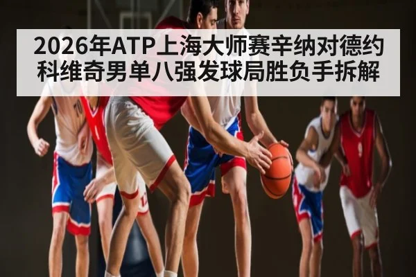 2026年ATP上海大师赛辛纳对德约科维奇男单八强发球局胜负手拆解