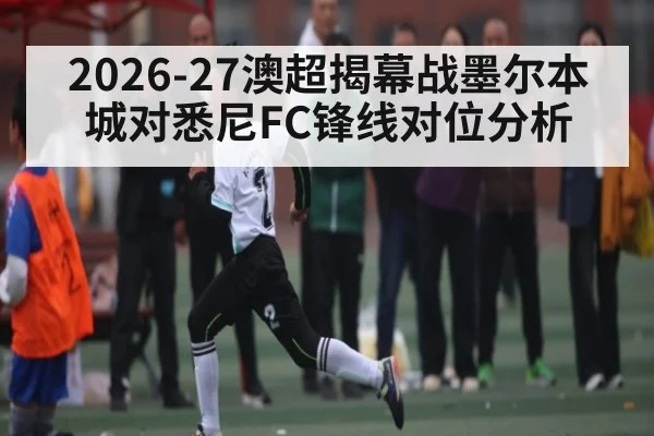 2026-27澳超揭幕战墨尔本城对悉尼FC锋线对位分析