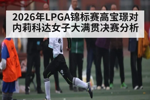 2026年LPGA锦标赛高宝璟对内莉科达女子大满贯决赛分析