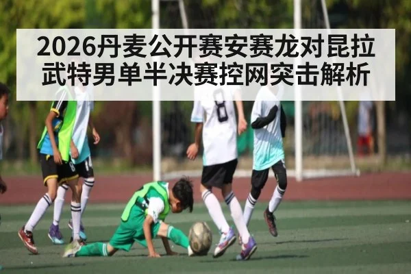 2026丹麦公开赛安赛龙对昆拉武特男单半决赛控网突击解析