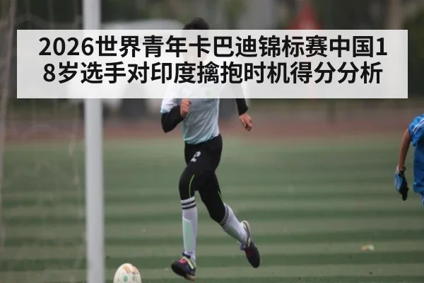 2026世界青年卡巴迪锦标赛中国18岁选手对印度擒抱时机得分分析