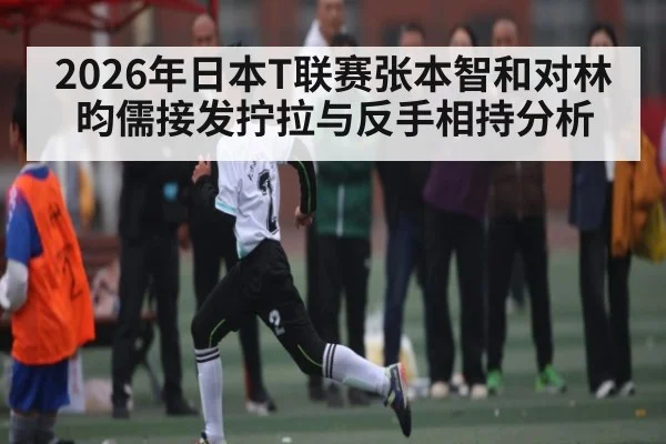 2026年日本T联赛张本智和对林昀儒接发拧拉与反手相持分析